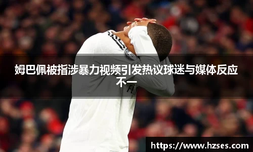 姆巴佩被指涉暴力视频引发热议球迷与媒体反应不一
