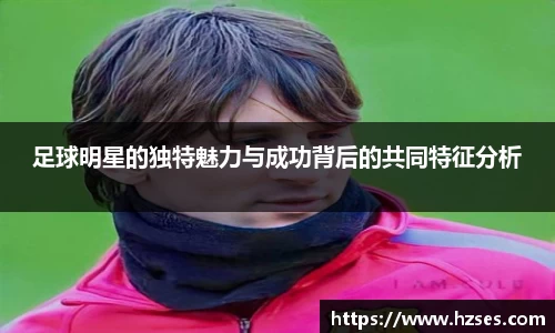 足球明星的独特魅力与成功背后的共同特征分析