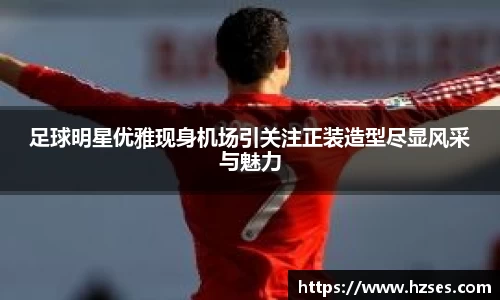 足球明星优雅现身机场引关注正装造型尽显风采与魅力