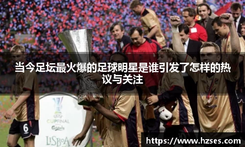 当今足坛最火爆的足球明星是谁引发了怎样的热议与关注